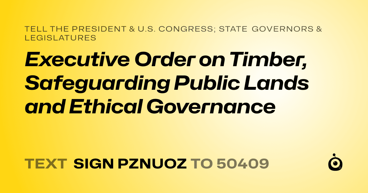 A shareable card that reads "tell the President & U.S. Congress; State Governors & Legislatures: Executive Order on Timber, Safeguarding Public Lands and Ethical Governance" followed by "text sign PZNUOZ to 50409"