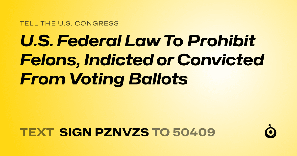 A shareable card that reads "tell the U.S. Congress: U.S. Federal Law To Prohibit Felons, Indicted or Convicted From Voting Ballots" followed by "text sign PZNVZS to 50409"