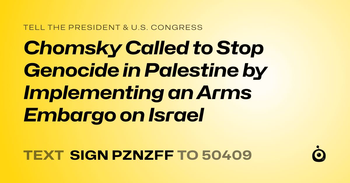 A shareable card that reads "tell the President & U.S. Congress: Chomsky Called to Stop Genocide in Palestine by Implementing an Arms Embargo on Israel" followed by "text sign PZNZFF to 50409"