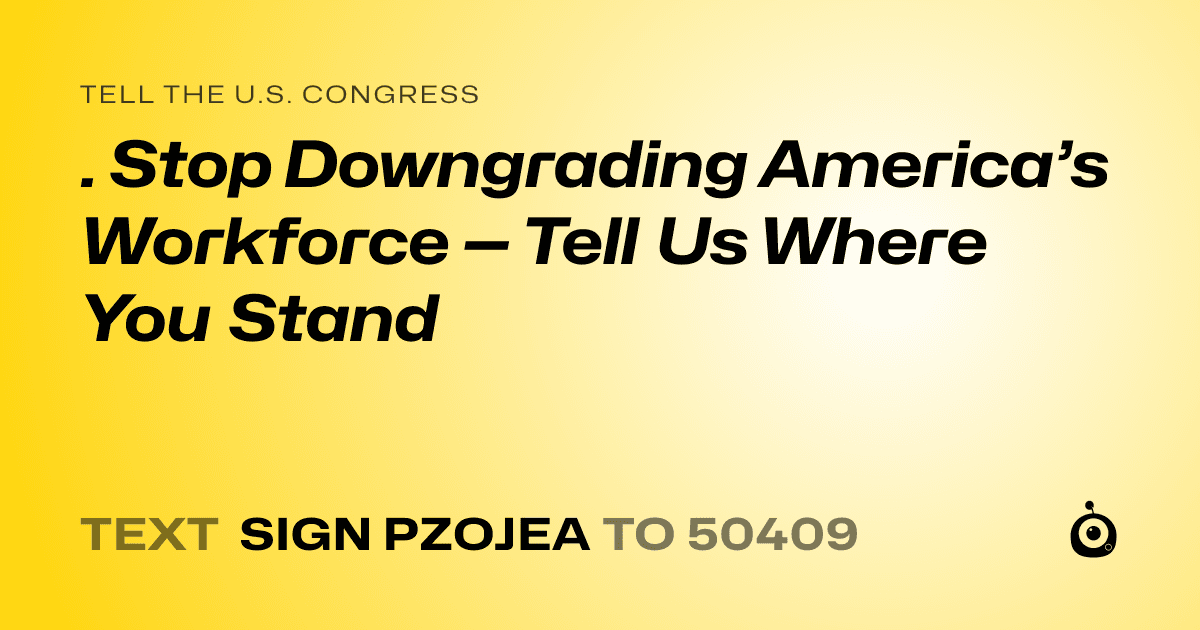 A shareable card that reads "tell the U.S. Congress: . Stop Downgrading America’s Workforce — Tell Us Where You Stand" followed by "text sign PZOJEA to 50409"