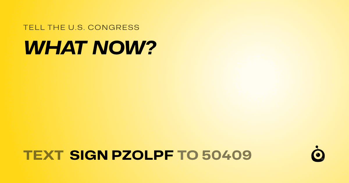 A shareable card that reads "tell the U.S. Congress: WHAT NOW?" followed by "text sign PZOLPF to 50409"