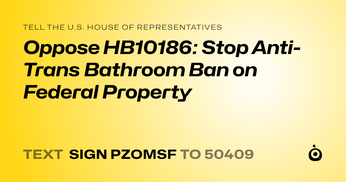 A shareable card that reads "tell the U.S. House of Representatives: Oppose HB10186: Stop Anti-Trans Bathroom Ban on Federal Property" followed by "text sign PZOMSF to 50409"