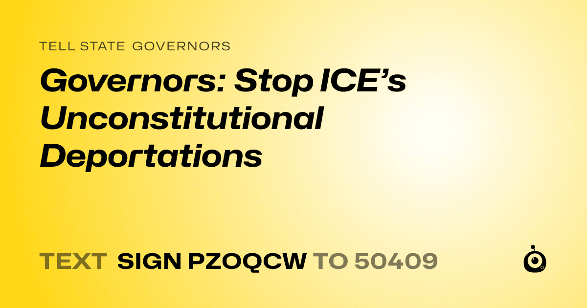 A shareable card that reads "tell State Governors: Governors: Stop ICE’s Unconstitutional Deportations" followed by "text sign PZOQCW to 50409"