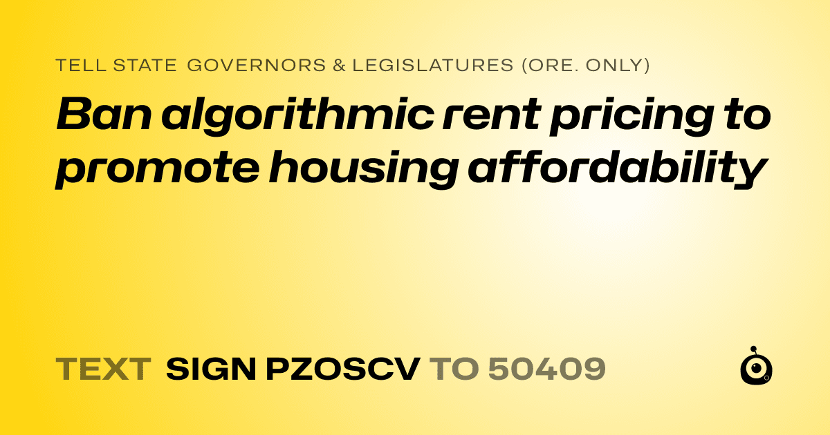 A shareable card that reads "tell State Governors & Legislatures (Ore. only): Ban algorithmic rent pricing to promote housing affordability" followed by "text sign PZOSCV to 50409"