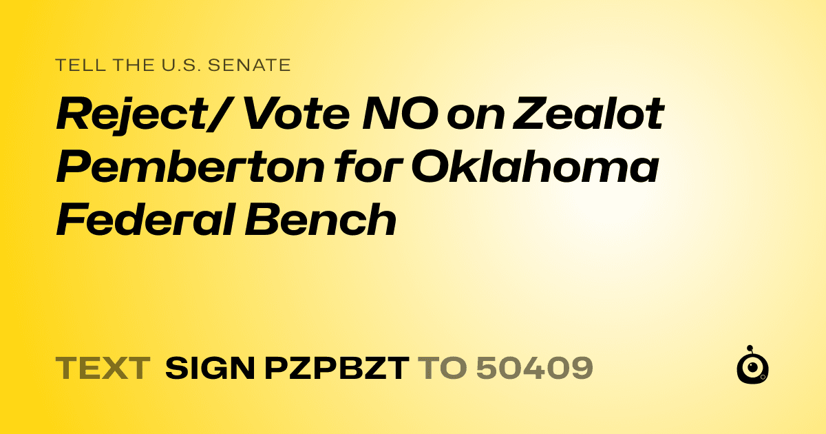A shareable card that reads "tell the U.S. Senate: Reject/ Vote NO on Zealot Pemberton for Oklahoma Federal Bench" followed by "text sign PZPBZT to 50409"