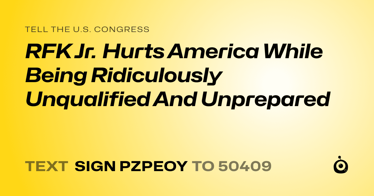 A shareable card that reads "tell the U.S. Congress: RFK Jr. Hurts America While Being Ridiculously Unqualified And Unprepared" followed by "text sign PZPEOY to 50409"