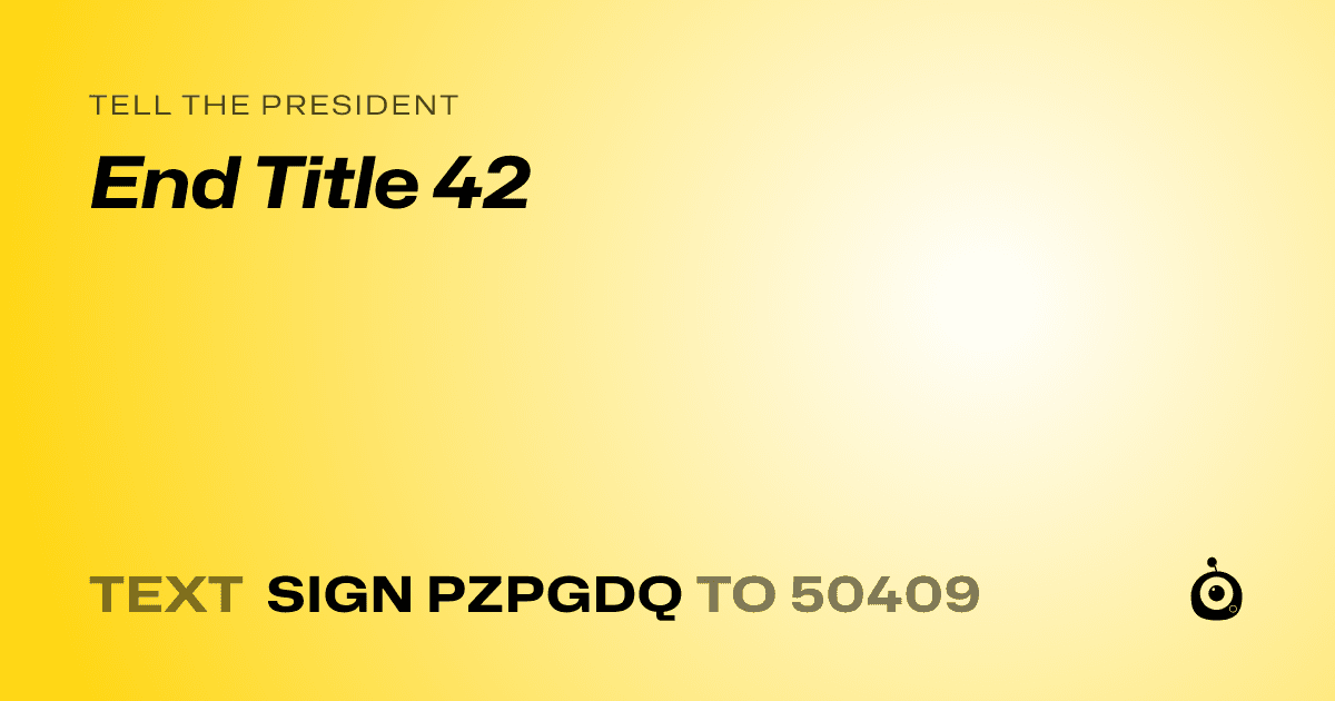 A shareable card that reads "tell the President: End Title 42" followed by "text sign PZPGDQ to 50409"