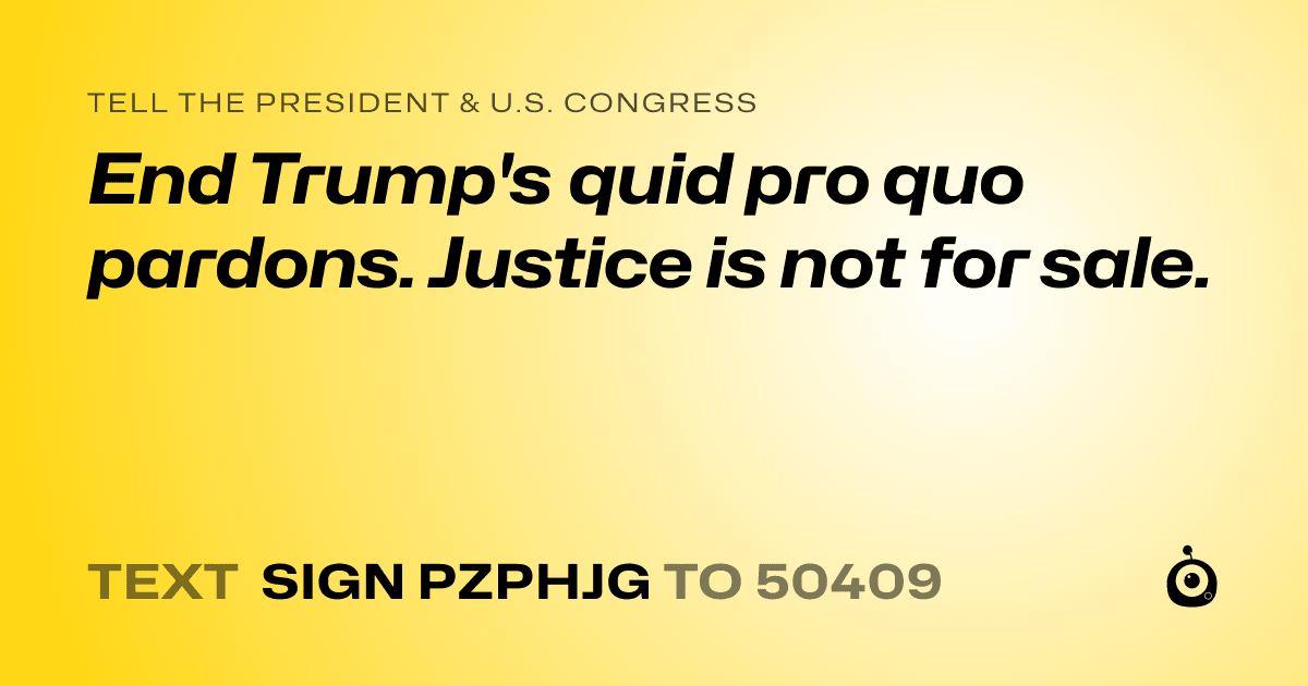 A shareable card that reads "tell the President & U.S. Congress: End Trump's quid pro quo pardons. Justice is not for sale." followed by "text sign PZPHJG to 50409"