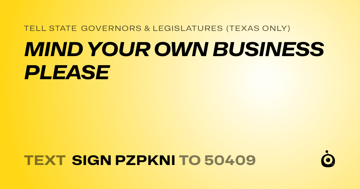 A shareable card that reads "tell State Governors & Legislatures (Texas only): MIND YOUR OWN BUSINESS PLEASE" followed by "text sign PZPKNI to 50409"