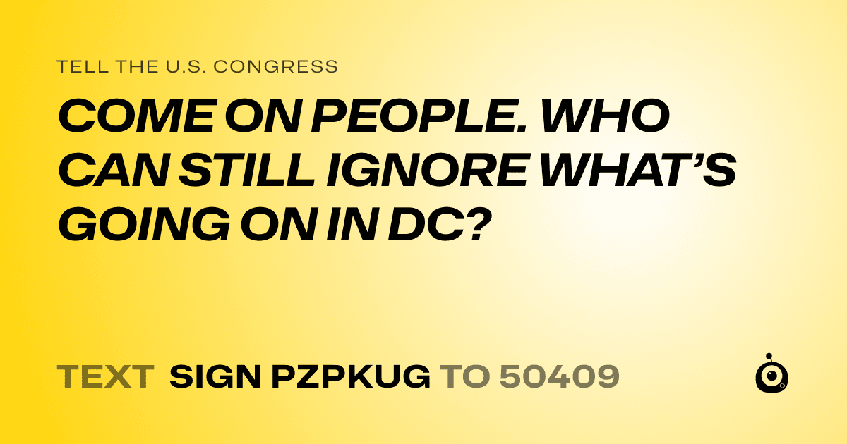 A shareable card that reads "tell the U.S. Congress: COME ON PEOPLE. WHO CAN STILL IGNORE WHAT’S GOING ON IN DC?" followed by "text sign PZPKUG to 50409"