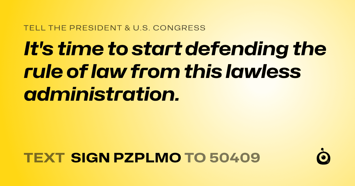 A shareable card that reads "tell the President & U.S. Congress: It's time to start defending the rule of law from this lawless administration." followed by "text sign PZPLMO to 50409"