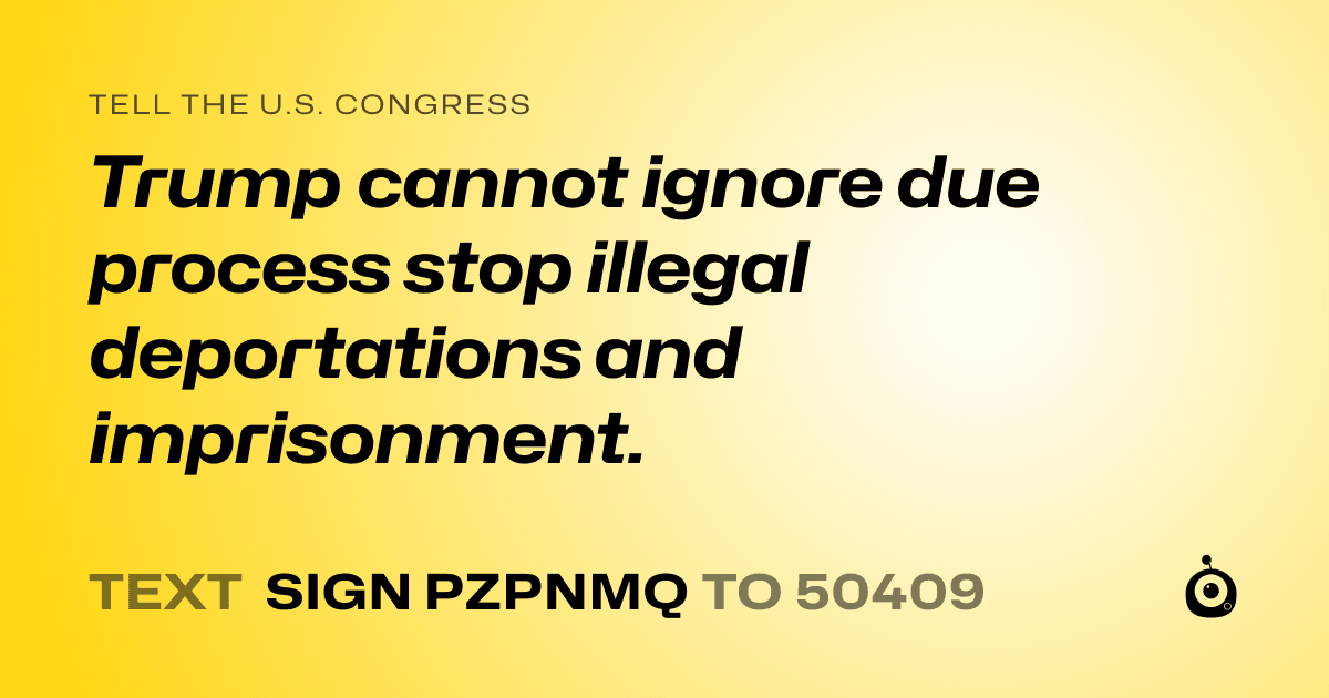 A shareable card that reads "tell the U.S. Congress: Trump cannot ignore due process stop illegal deportations and imprisonment." followed by "text sign PZPNMQ to 50409"