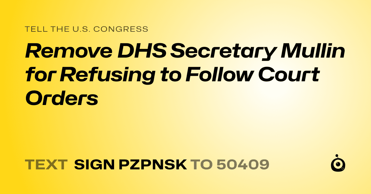 A shareable card that reads "tell the U.S. Congress: Remove DHS Secretary Mullin for Refusing to Follow Court Orders" followed by "text sign PZPNSK to 50409"