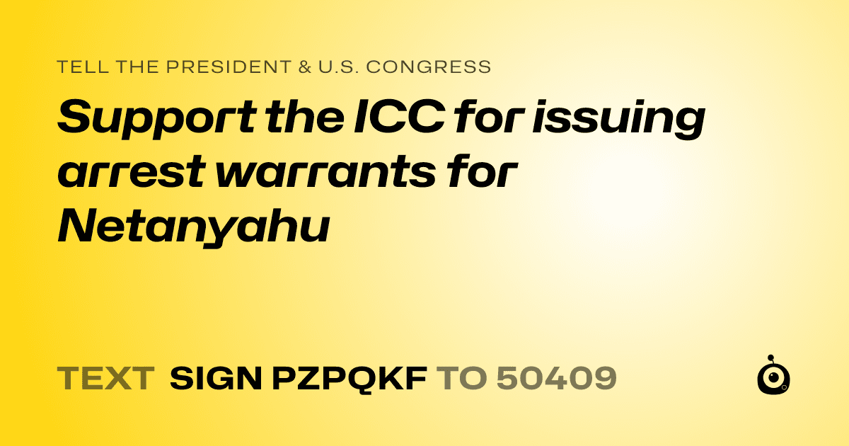 A shareable card that reads "tell the President & U.S. Congress: Support the ICC for issuing arrest warrants for Netanyahu" followed by "text sign PZPQKF to 50409"