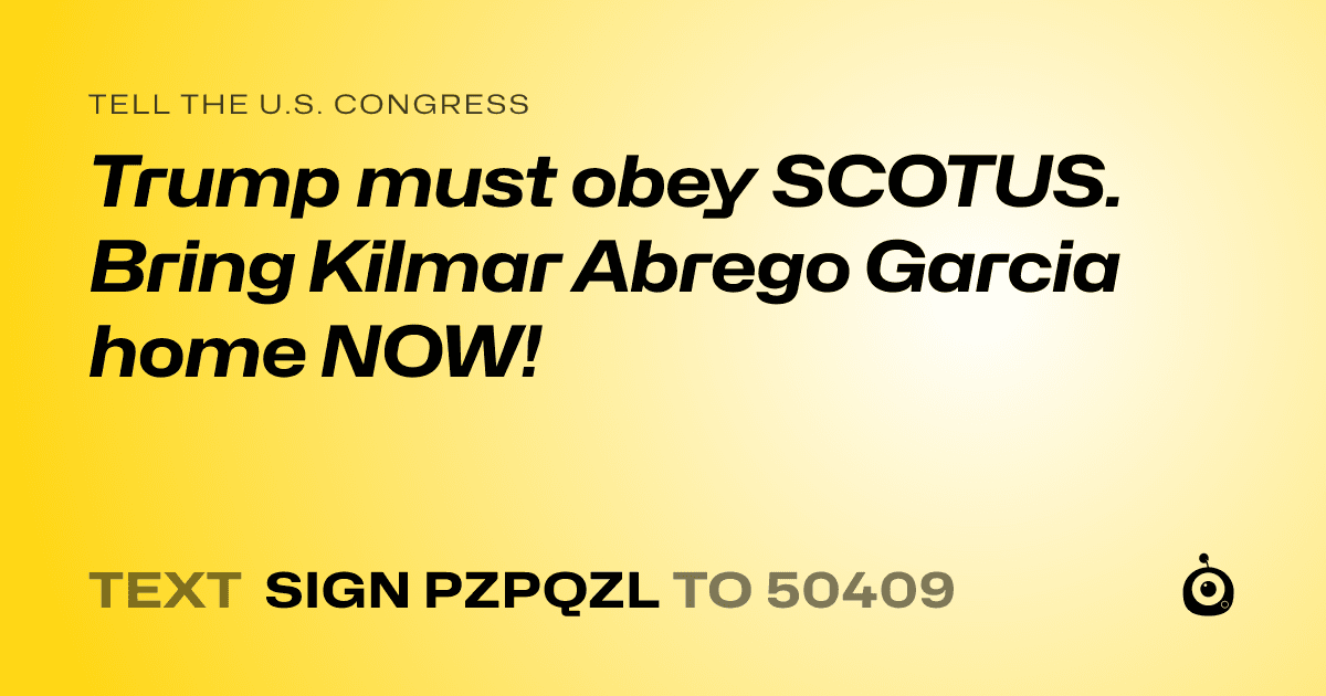 A shareable card that reads "tell the U.S. Congress: Trump must obey SCOTUS. Bring Kilmar Abrego Garcia home NOW!" followed by "text sign PZPQZL to 50409"
