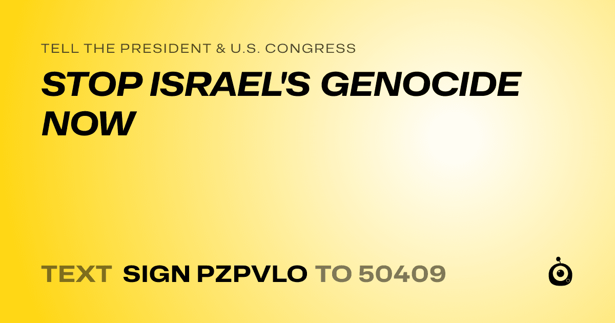 A shareable card that reads "tell the President & U.S. Congress: STOP ISRAEL'S GENOCIDE NOW" followed by "text sign PZPVLO to 50409"