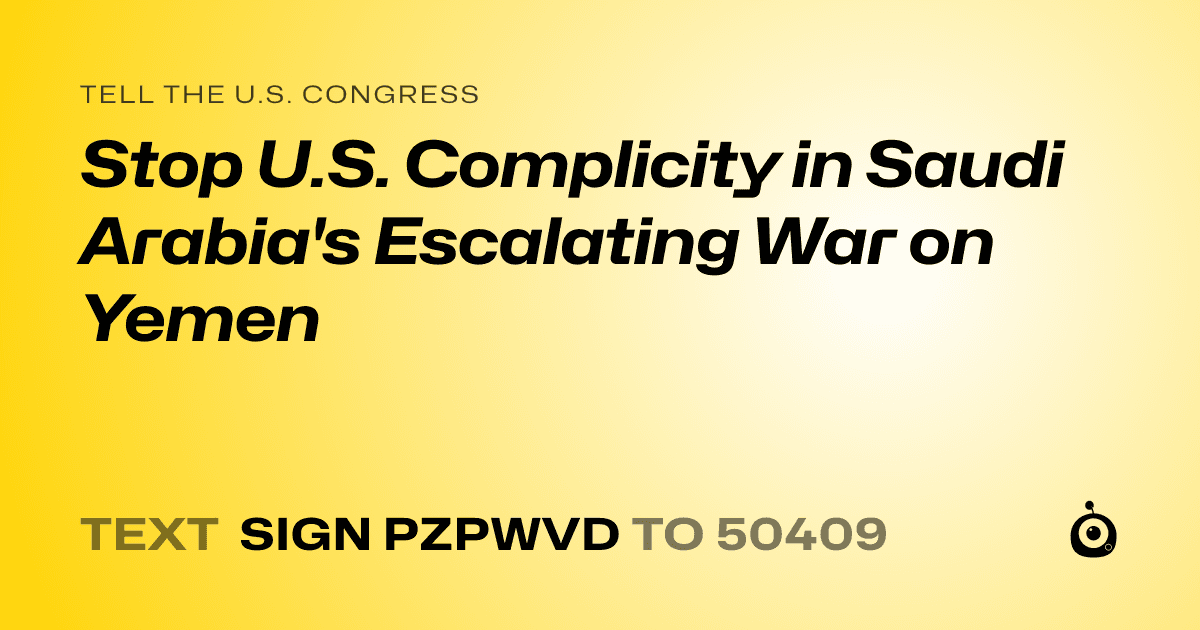 A shareable card that reads "tell the U.S. Congress: Stop U.S. Complicity in Saudi Arabia's Escalating War on Yemen" followed by "text sign PZPWVD to 50409"