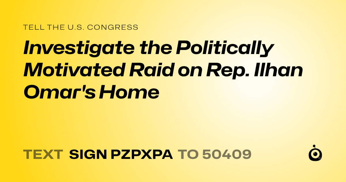 A shareable card that reads "tell the U.S. Congress: Investigate the Politically Motivated Raid on Rep. Ilhan Omar's Home" followed by "text sign PZPXPA to 50409"