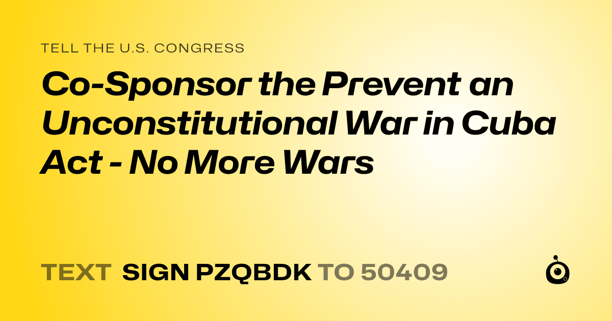 A shareable card that reads "tell the U.S. Congress: Co-Sponsor the Prevent an Unconstitutional War in Cuba Act - No More Wars" followed by "text sign PZQBDK to 50409"