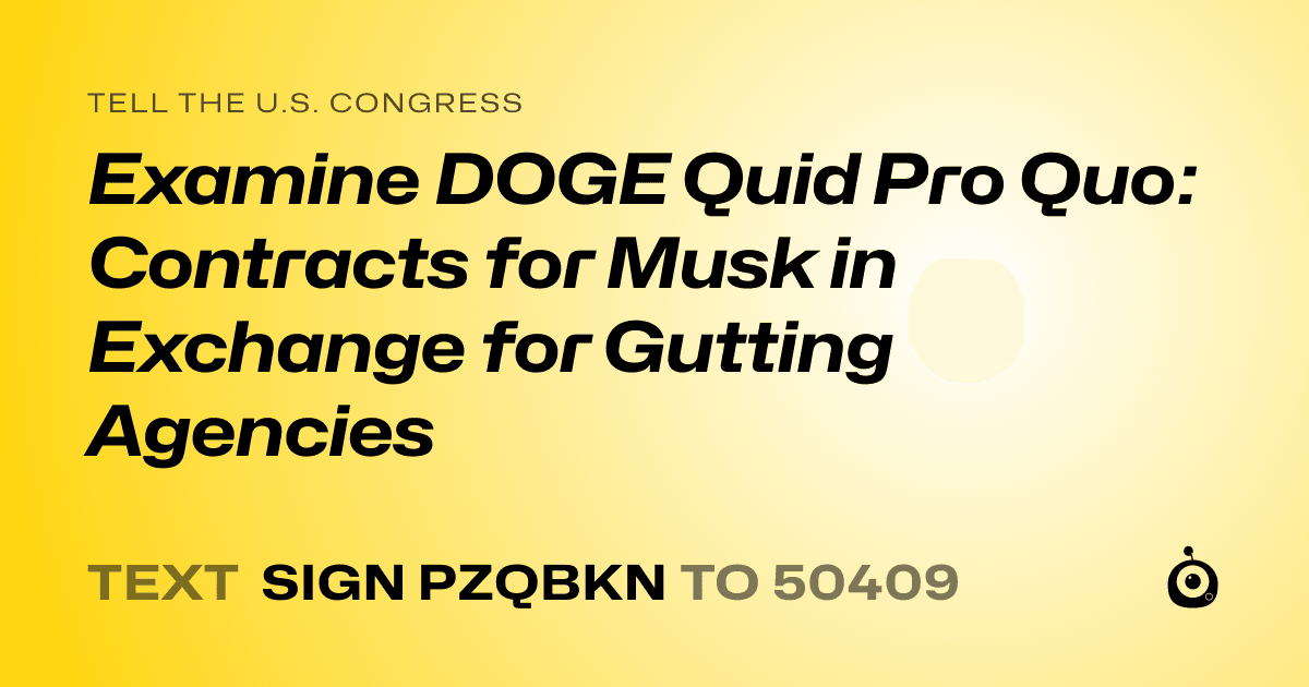A shareable card that reads "tell the U.S. Congress: Examine DOGE Quid Pro Quo: Contracts for Musk in Exchange for Gutting Agencies" followed by "text sign PZQBKN to 50409"