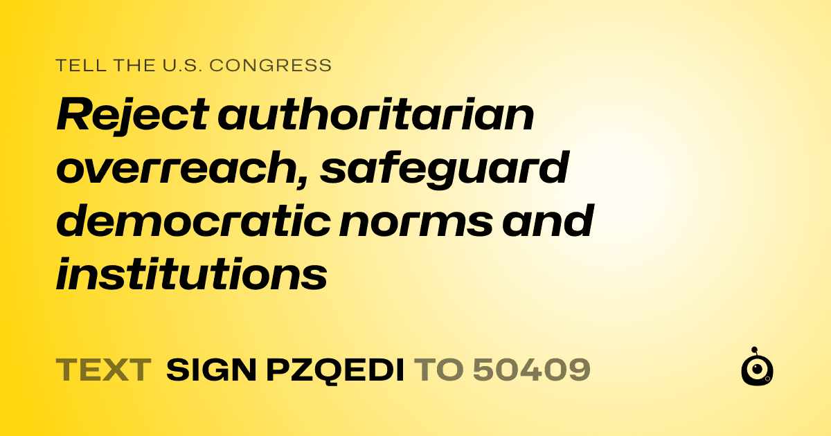 A shareable card that reads "tell the U.S. Congress: Reject authoritarian overreach, safeguard democratic norms and institutions" followed by "text sign PZQEDI to 50409"