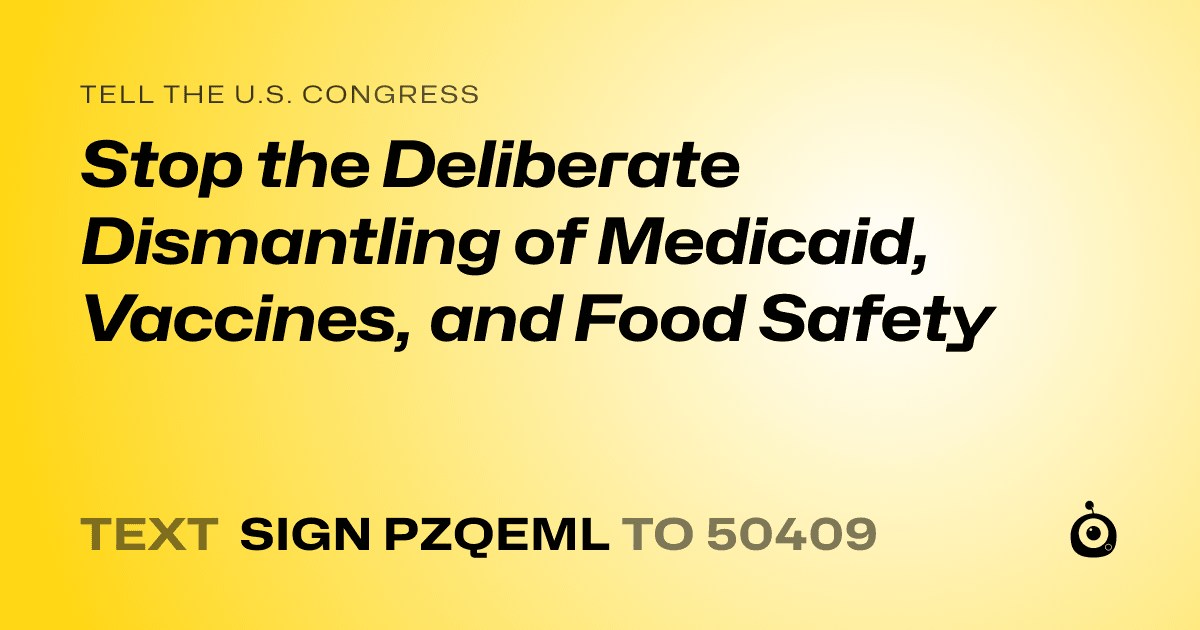 A shareable card that reads "tell the U.S. Congress: Stop the Deliberate Dismantling of Medicaid, Vaccines, and Food Safety" followed by "text sign PZQEML to 50409"