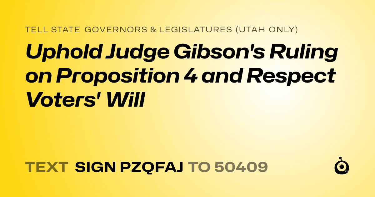 A shareable card that reads "tell State Governors & Legislatures (Utah only): Uphold Judge Gibson's Ruling on Proposition 4 and Respect Voters' Will" followed by "text sign PZQFAJ to 50409"