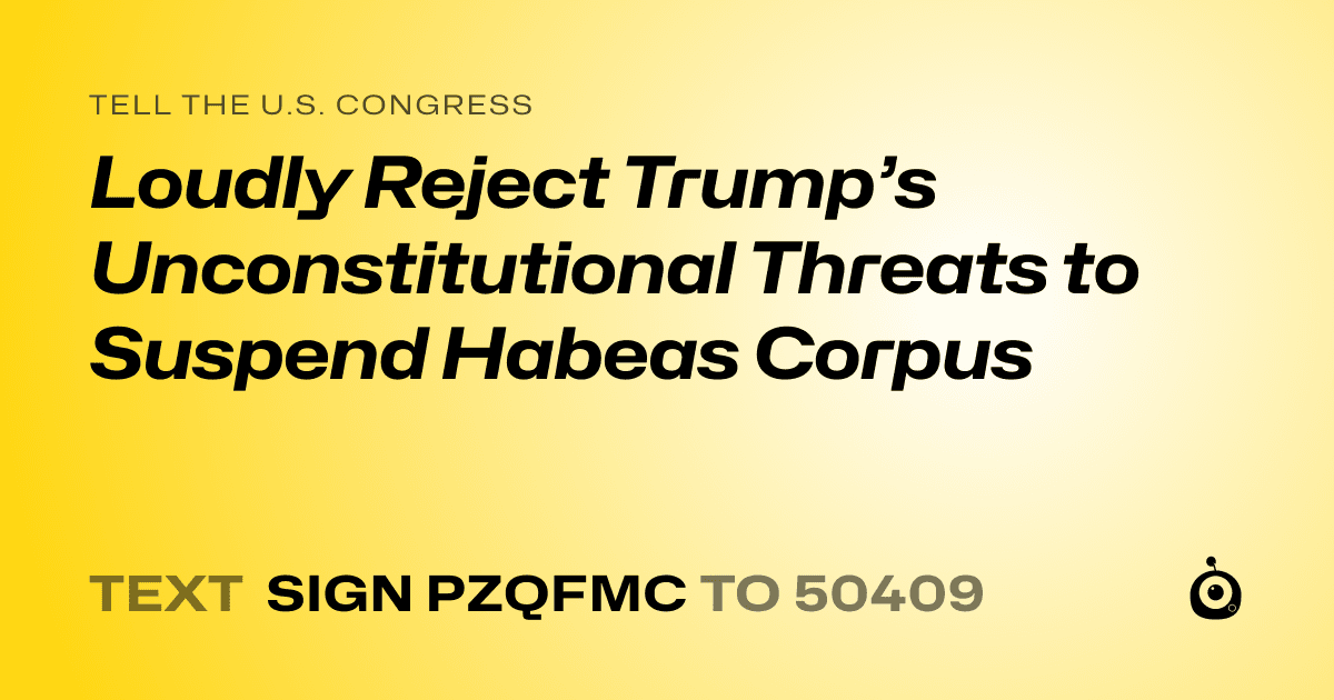 A shareable card that reads "tell the U.S. Congress: Loudly Reject Trump’s Unconstitutional Threats to Suspend Habeas Corpus" followed by "text sign PZQFMC to 50409"