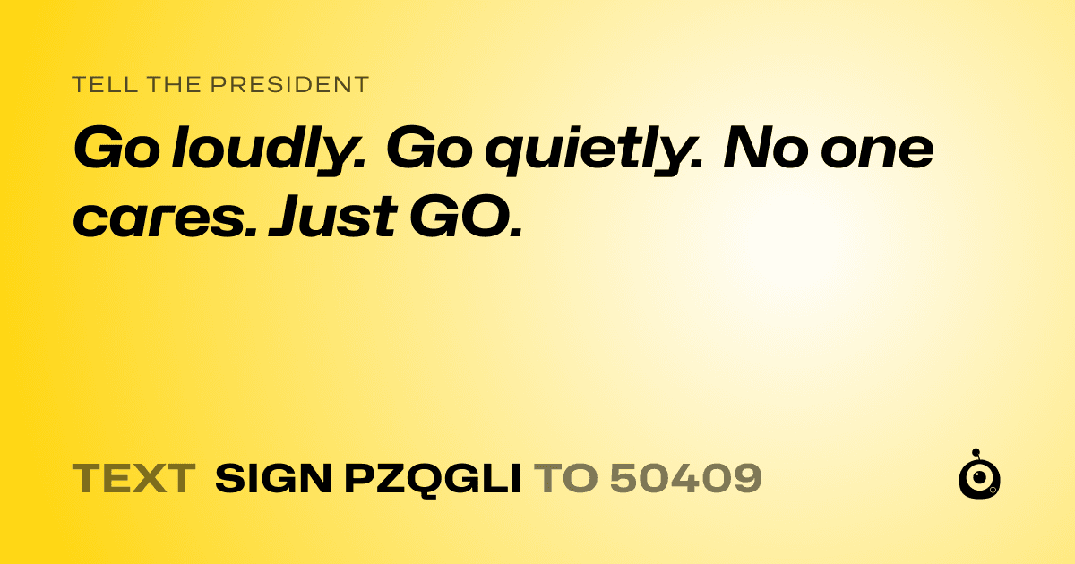 A shareable card that reads "tell the President: Go loudly. Go quietly. No one cares. Just GO." followed by "text sign PZQGLI to 50409"