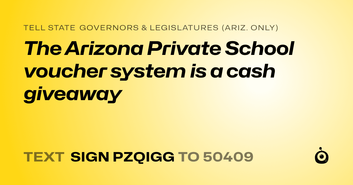 A shareable card that reads "tell State Governors & Legislatures (Ariz. only): The Arizona Private School voucher system is a cash giveaway" followed by "text sign PZQIGG to 50409"