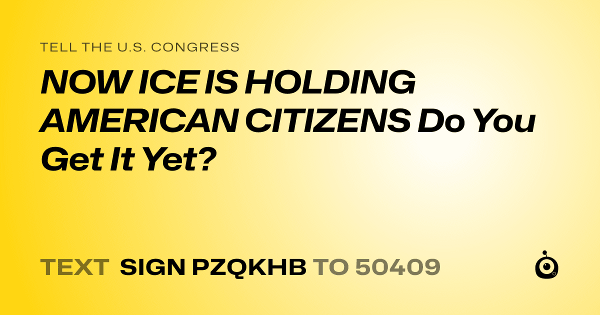 A shareable card that reads "tell the U.S. Congress: NOW ICE IS HOLDING AMERICAN CITIZENS
Do You Get It Yet?" followed by "text sign PZQKHB to 50409"