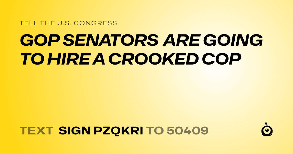 A shareable card that reads "tell the U.S. Congress: GOP SENATORS ARE GOING TO HIRE A CROOKED COP" followed by "text sign PZQKRI to 50409"