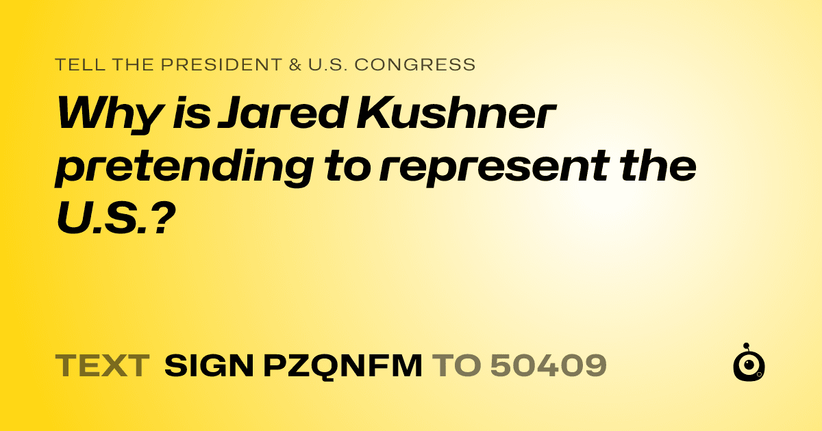 A shareable card that reads "tell the President & U.S. Congress: Why is Jared Kushner pretending to represent the U.S.?" followed by "text sign PZQNFM to 50409"