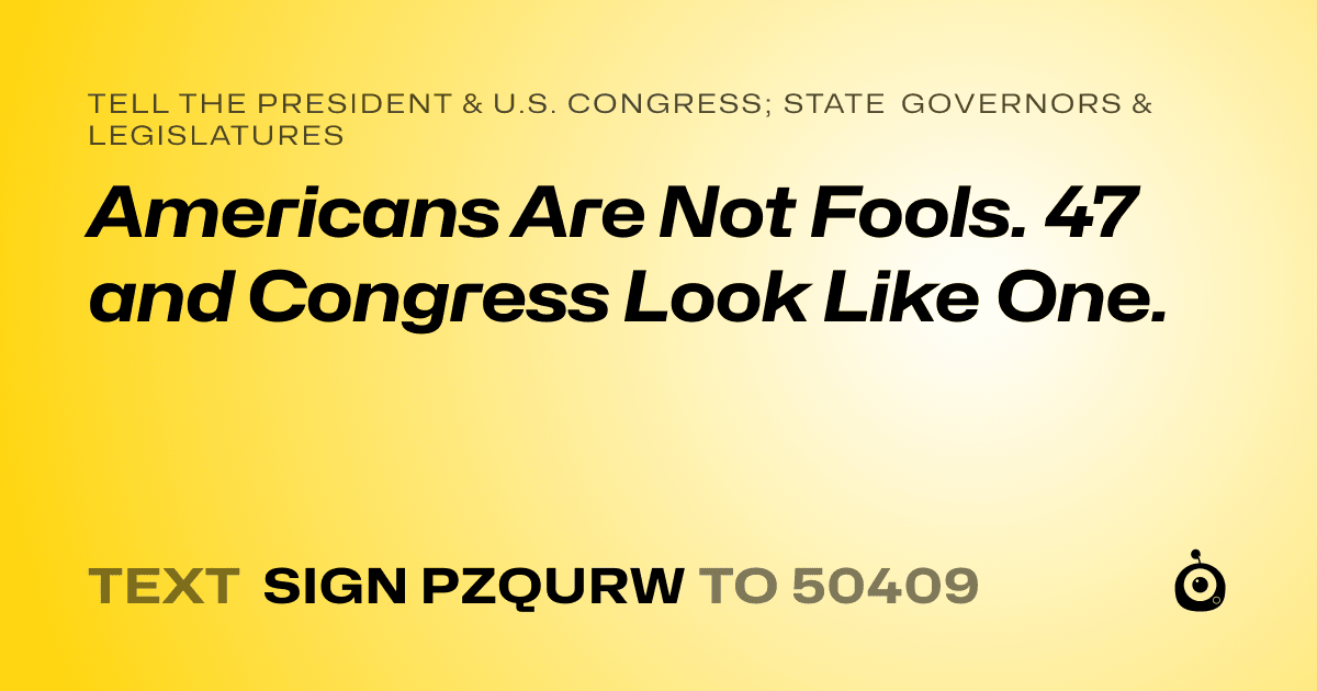A shareable card that reads "tell the President & U.S. Congress; State Governors & Legislatures: Americans Are Not Fools. 47 and Congress Look Like One." followed by "text sign PZQURW to 50409"