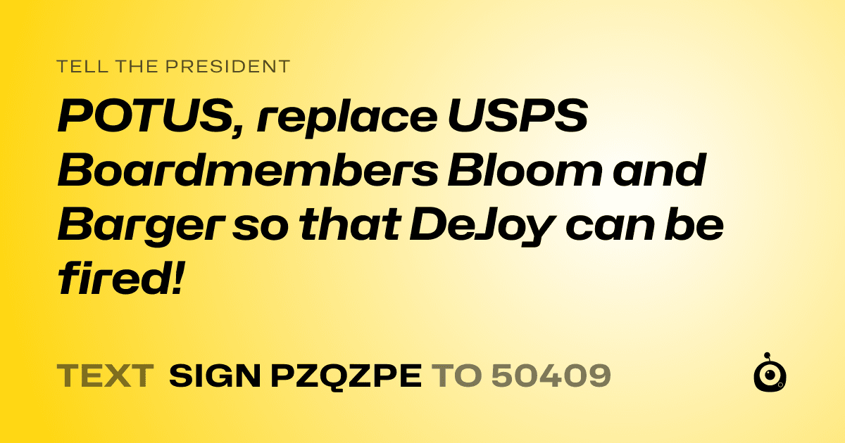 A shareable card that reads "tell the President: POTUS, replace USPS Boardmembers Bloom and Barger so that DeJoy can be fired!" followed by "text sign PZQZPE to 50409"