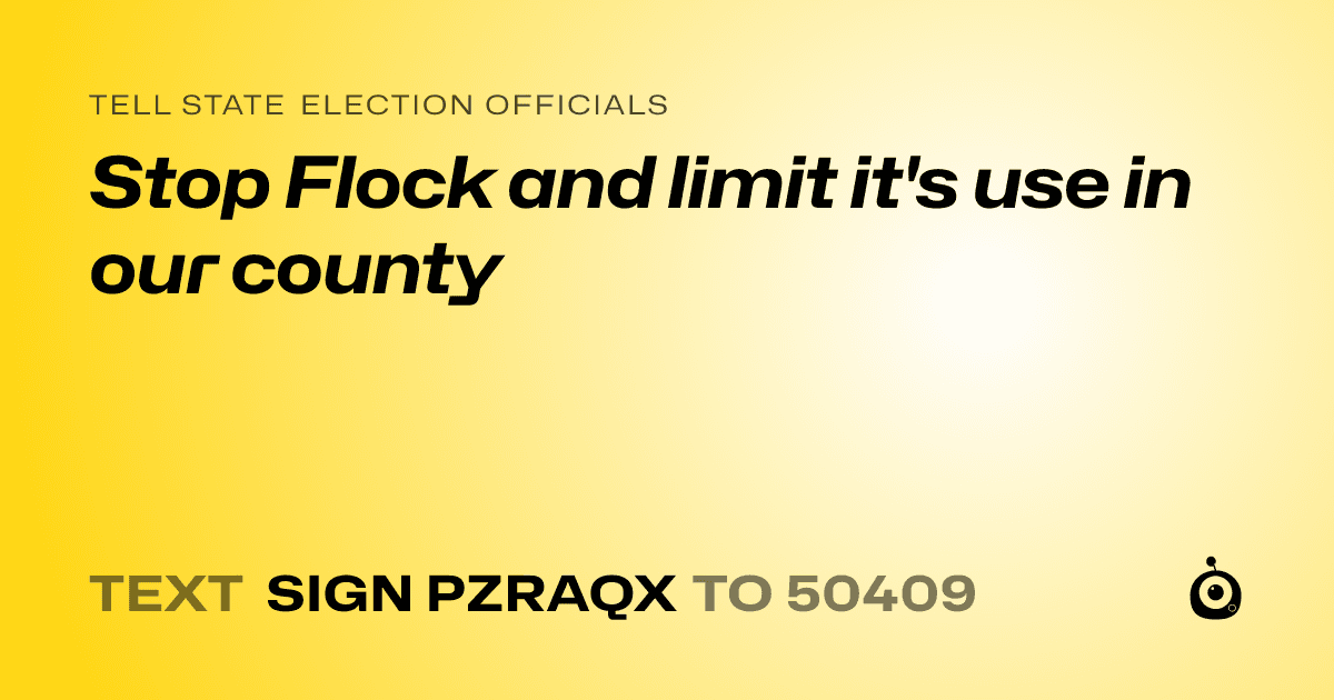 A shareable card that reads "tell State Election Officials: Stop Flock and limit it's use in our county" followed by "text sign PZRAQX to 50409"