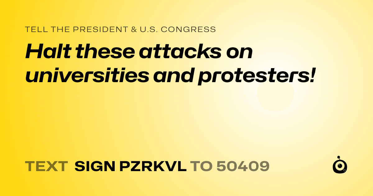 A shareable card that reads "tell the President & U.S. Congress: Halt these attacks on universities and protesters!" followed by "text sign PZRKVL to 50409"