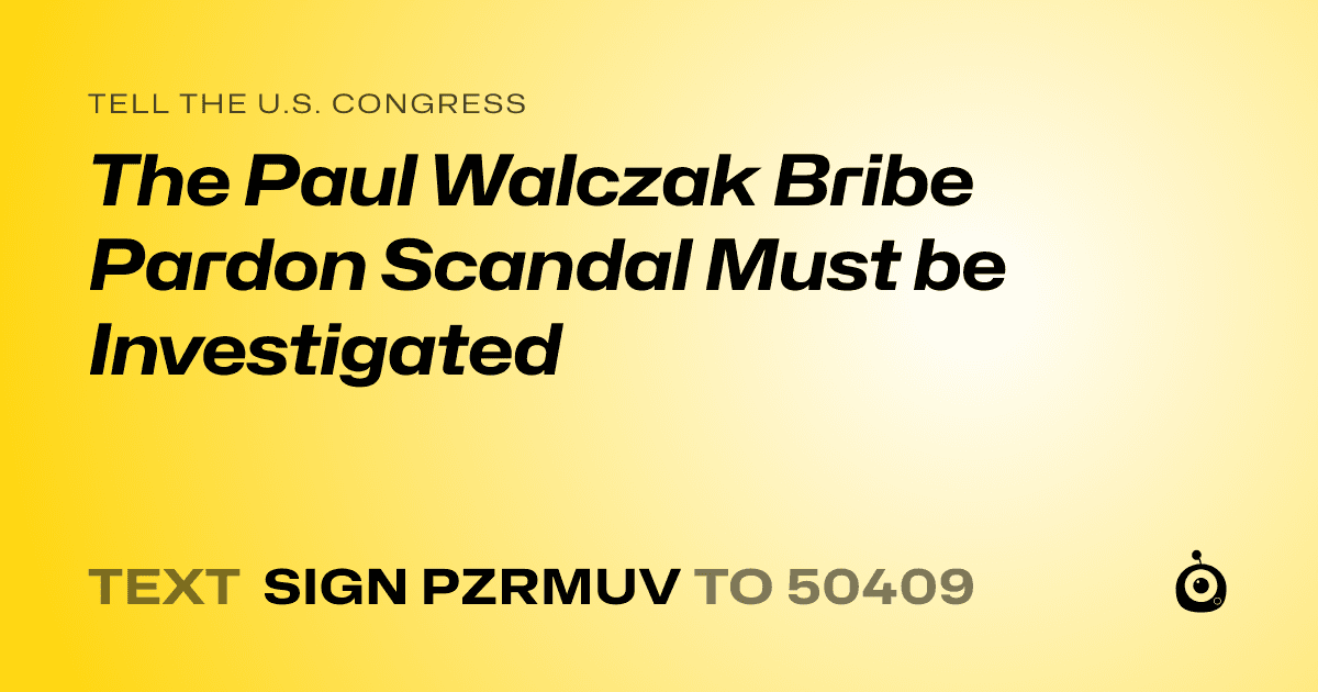 A shareable card that reads "tell the U.S. Congress: The Paul Walczak Bribe Pardon Scandal Must be Investigated" followed by "text sign PZRMUV to 50409"