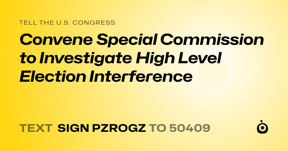A shareable card that reads "tell the U.S. Congress: Convene Special Commission to Investigate High Level Election Interference" followed by "text sign PZROGZ to 50409"