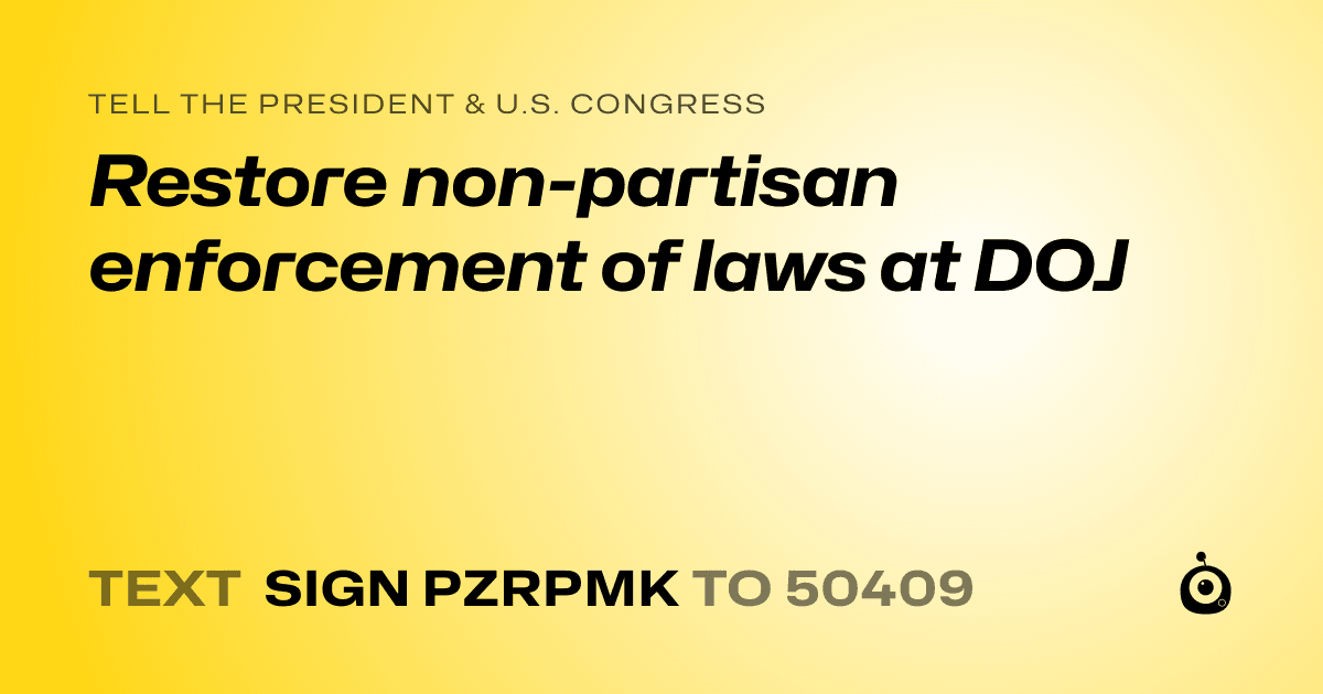 A shareable card that reads "tell the President & U.S. Congress: Restore non-partisan enforcement of laws at DOJ" followed by "text sign PZRPMK to 50409"