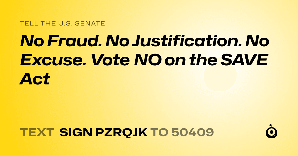 A shareable card that reads "tell the U.S. Senate: No Fraud. No Justification. No Excuse. Vote NO on the SAVE Act" followed by "text sign PZRQJK to 50409"