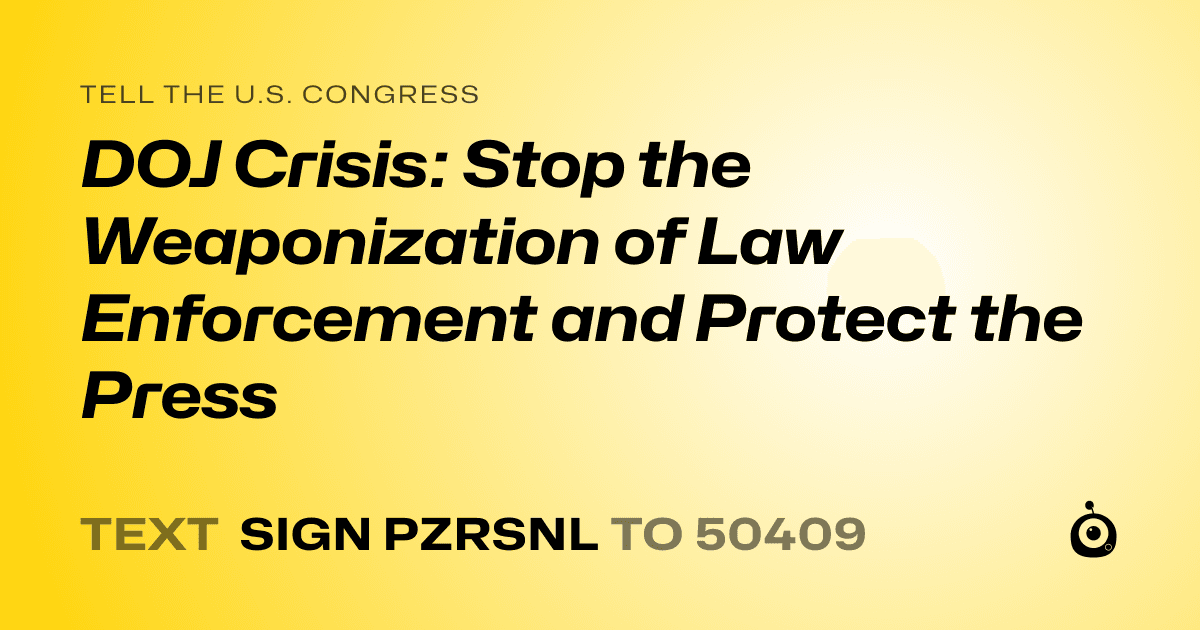 A shareable card that reads "tell the U.S. Congress: DOJ Crisis: Stop the Weaponization of Law Enforcement and Protect the Press" followed by "text sign PZRSNL to 50409"