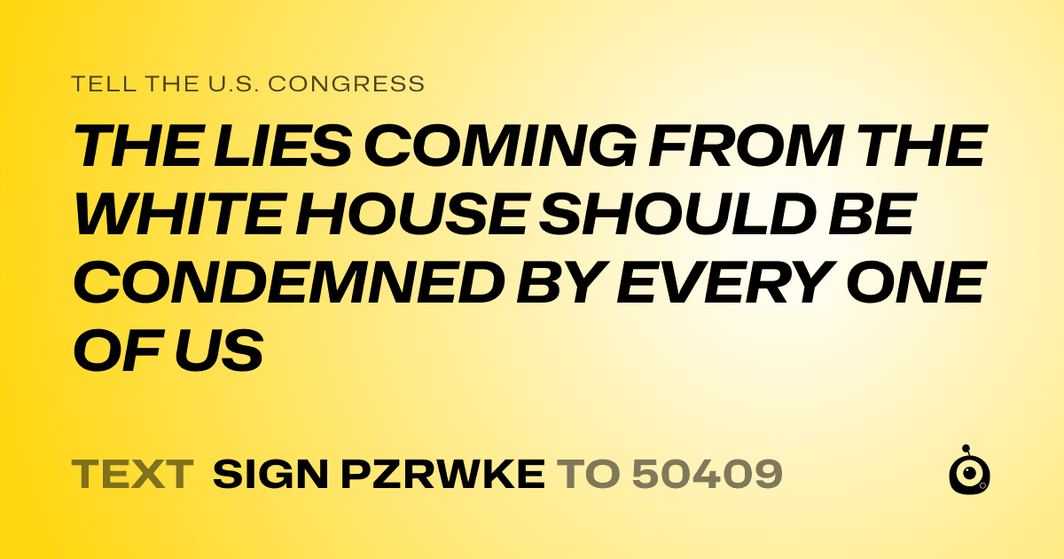 A shareable card that reads "tell the U.S. Congress: THE LIES COMING FROM THE WHITE HOUSE SHOULD BE CONDEMNED BY EVERY ONE OF US" followed by "text sign PZRWKE to 50409"