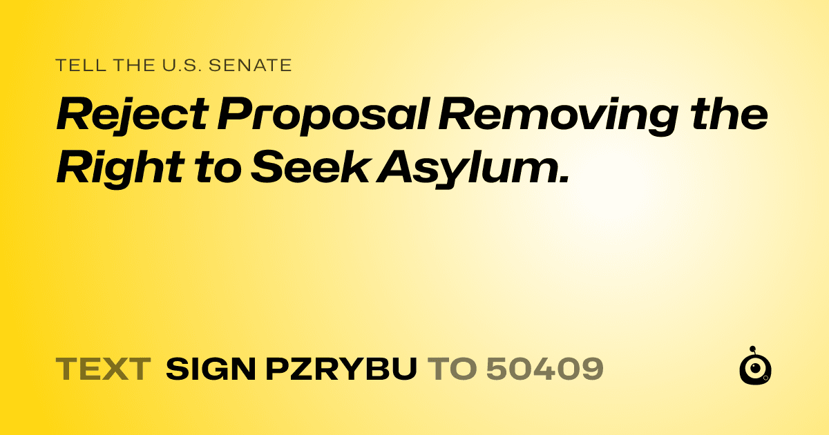 A shareable card that reads "tell the U.S. Senate: Reject Proposal Removing the Right to Seek Asylum." followed by "text sign PZRYBU to 50409"