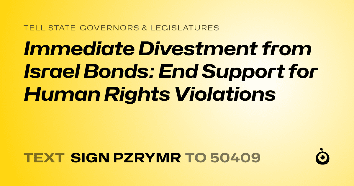 A shareable card that reads "tell State Governors & Legislatures: Immediate Divestment from Israel Bonds: End Support for Human Rights Violations" followed by "text sign PZRYMR to 50409"