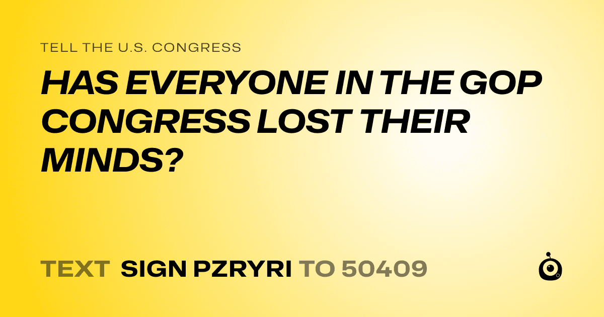 A shareable card that reads "tell the U.S. Congress: HAS EVERYONE IN THE GOP CONGRESS LOST THEIR MINDS?" followed by "text sign PZRYRI to 50409"