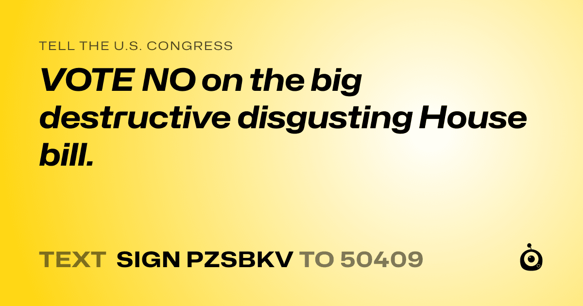 A shareable card that reads "tell the U.S. Congress: VOTE NO on the big destructive disgusting House bill." followed by "text sign PZSBKV to 50409"