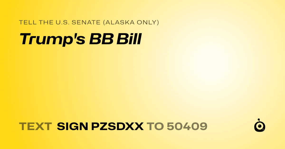 A shareable card that reads "tell the U.S. Senate (Alaska only): Trump's BB Bill" followed by "text sign PZSDXX to 50409"
