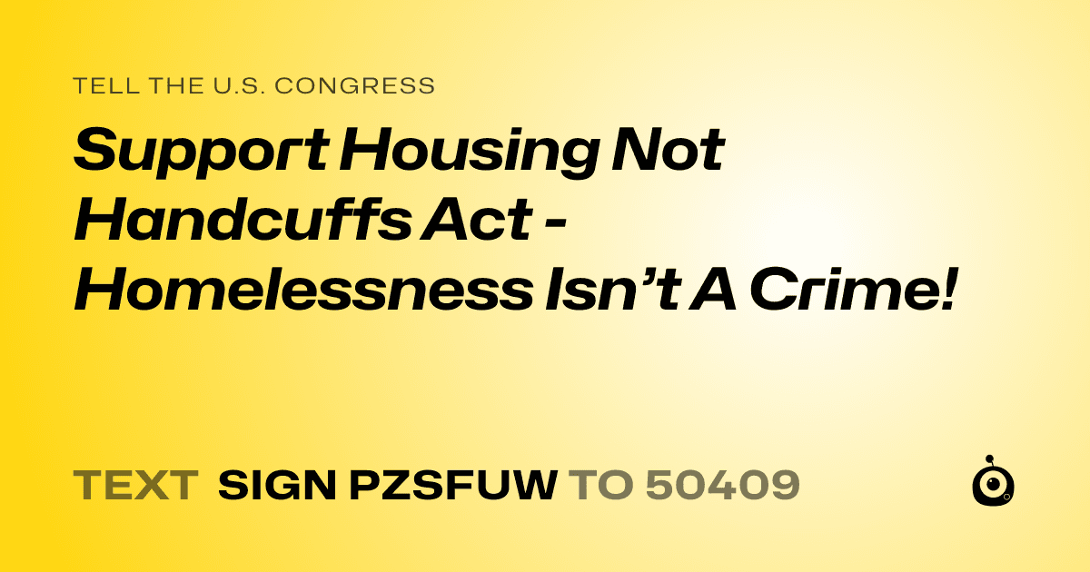 A shareable card that reads "tell the U.S. Congress: Support Housing Not Handcuffs Act - Homelessness Isn’t A Crime!" followed by "text sign PZSFUW to 50409"