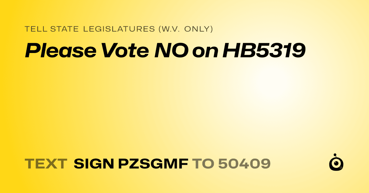 A shareable card that reads "tell State Legislatures (W.V. only): Please Vote NO on HB5319" followed by "text sign PZSGMF to 50409"